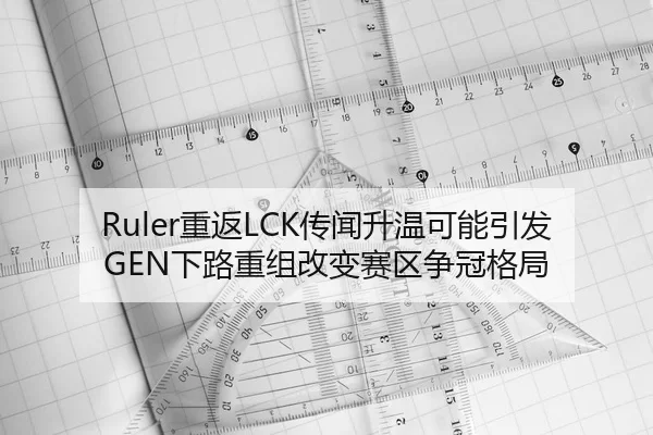 Ruler重返LCK传闻升温可能引发GEN下路重组改变赛区争冠格局