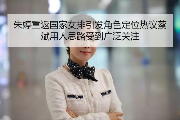 朱婷重返国家女排引发角色定位热议蔡斌用人思路受到广泛关注