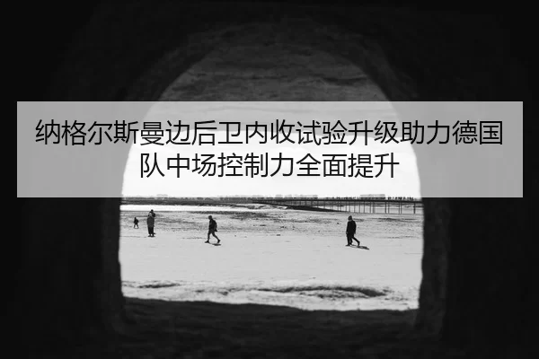 纳格尔斯曼边后卫内收试验升级助力德国队中场控制力全面提升