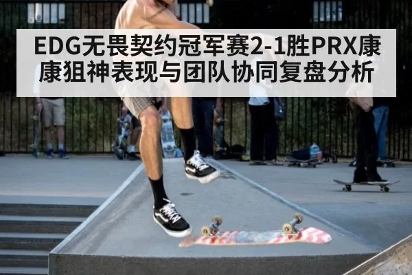 EDG无畏契约冠军赛2-1胜PRX康康狙神表现与团队协同复盘分析