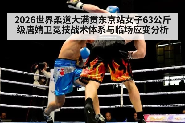 2026世界柔道大满贯东京站女子63公斤级唐婧卫冕技战术体系与临场应变分析