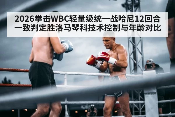 2026拳击WBC轻量级统一战哈尼12回合一致判定胜洛马琴科技术控制与年龄对比