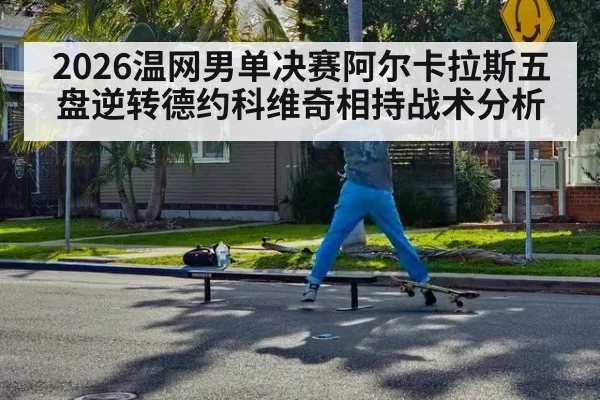 2026温网男单决赛阿尔卡拉斯五盘逆转德约科维奇相持战术分析