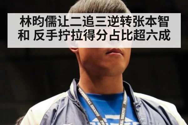 林昀儒让二追三逆转张本智和 反手拧拉得分占比超六成