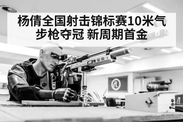 杨倩全国射击锦标赛10米气步枪夺冠 新周期首金