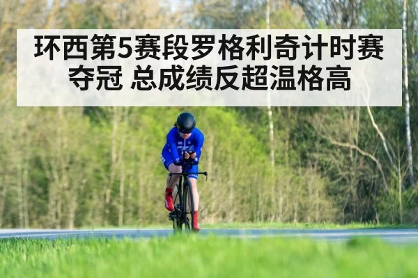 环西第5赛段罗格利奇计时赛夺冠 总成绩反超温格高